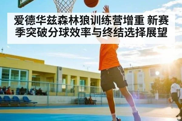 爱德华兹森林狼训练营增重 新赛季突破分球效率与终结选择展望