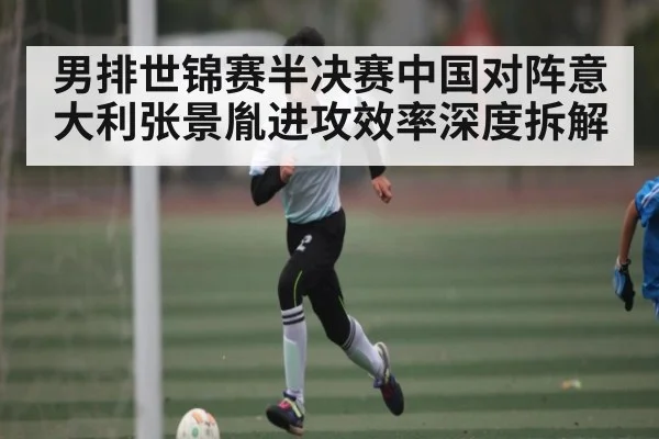 男排世锦赛半决赛中国对阵意大利张景胤进攻效率深度拆解