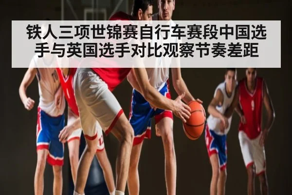 铁人三项世锦赛自行车赛段中国选手与英国选手对比观察节奏差距